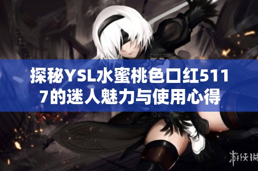 探秘YSL水蜜桃色口红5117的迷人魅力与使用心得