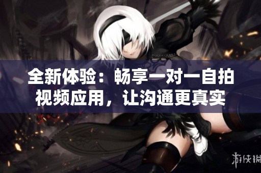 全新体验：畅享一对一自拍视频应用，让沟通更真实