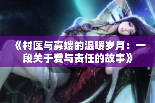 《村医与寡嫂的温暖岁月：一段关于爱与责任的故事》