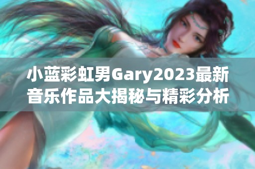小蓝彩虹男Gary2023最新音乐作品大揭秘与精彩分析