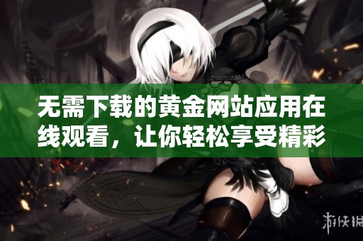 无需下载的黄金网站应用在线观看，让你轻松享受精彩内容