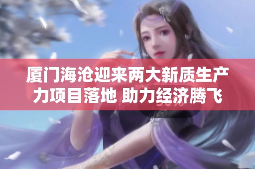 厦门海沧迎来两大新质生产力项目落地 助力经济腾飞