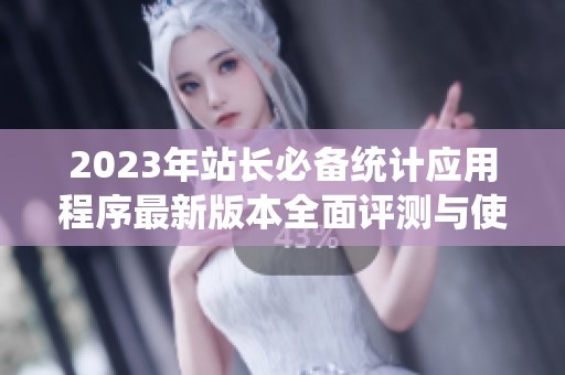 2023年站长必备统计应用程序最新版本全面评测与使用指南