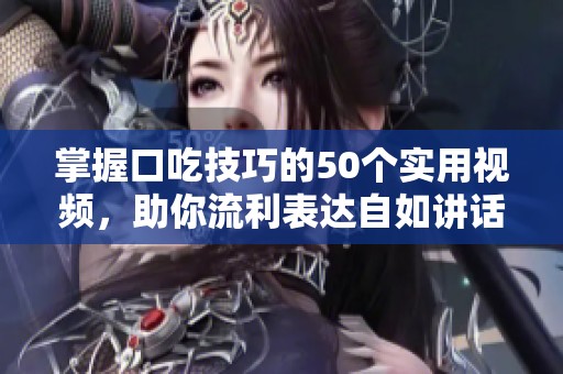 掌握口吃技巧的50个实用视频，助你流利表达自如讲话