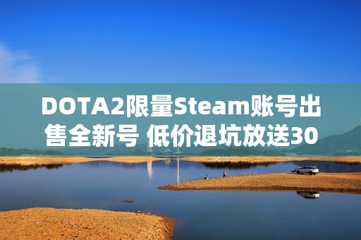 DOTA2限量Steam账号出售全新号 低价退坑放送300元优惠