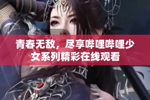 青春无敌，尽享哔哩哔哩少女系列精彩在线观看