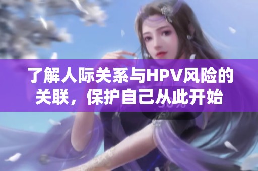 了解人际关系与HPV风险的关联，保护自己从此开始