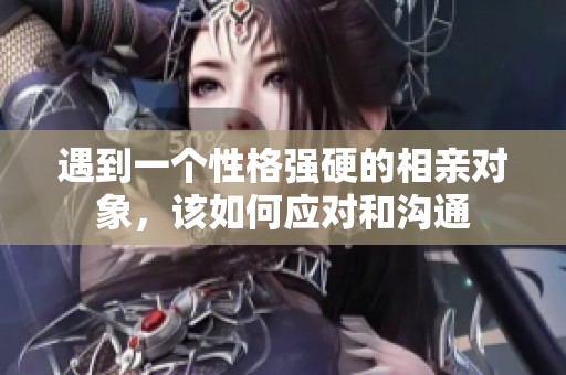 遇到一个性格强硬的相亲对象，该如何应对和沟通