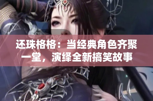 还珠格格：当经典角色齐聚一堂，演绎全新搞笑故事