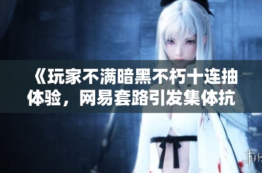 《玩家不满暗黑不朽十连抽体验，网易套路引发集体抗议》
