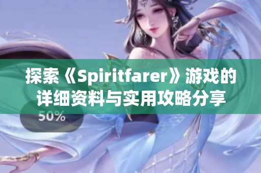 探索《Spiritfarer》游戏的详细资料与实用攻略分享