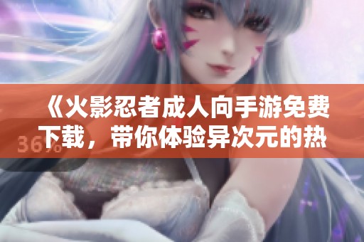 《火影忍者成人向手游免费下载，带你体验异次元的热血战斗》