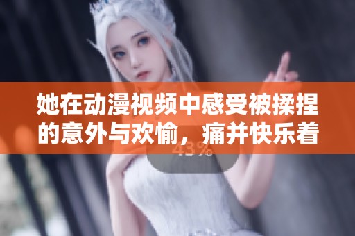 她在动漫视频中感受被揉捏的意外与欢愉，痛并快乐着