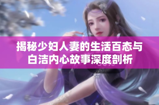 揭秘少妇人妻的生活百态与白洁内心故事深度剖析