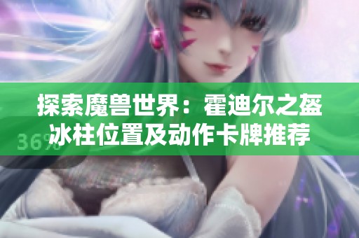探索魔兽世界：霍迪尔之盔冰柱位置及动作卡牌推荐