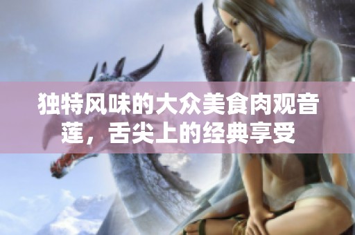 独特风味的大众美食肉观音莲，舌尖上的经典享受