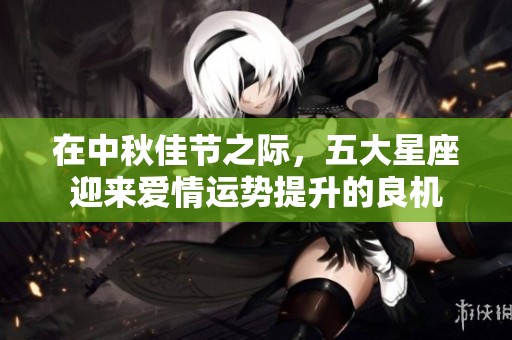 在中秋佳节之际，五大星座迎来爱情运势提升的良机