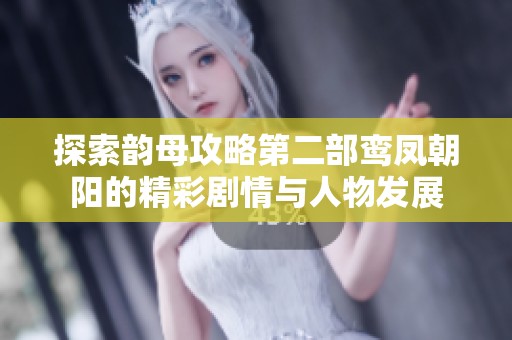 探索韵母攻略第二部鸾凤朝阳的精彩剧情与人物发展