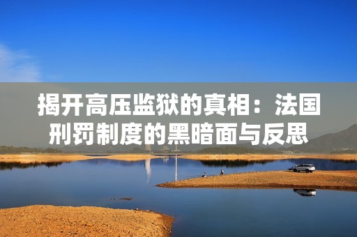 揭开高压监狱的真相：法国刑罚制度的黑暗面与反思