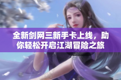 全新剑网三新手卡上线，助你轻松开启江湖冒险之旅