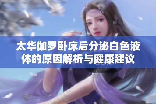 太华伽罗卧床后分泌白色液体的原因解析与健康建议