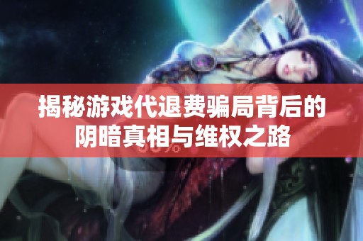 揭秘游戏代退费骗局背后的阴暗真相与维权之路