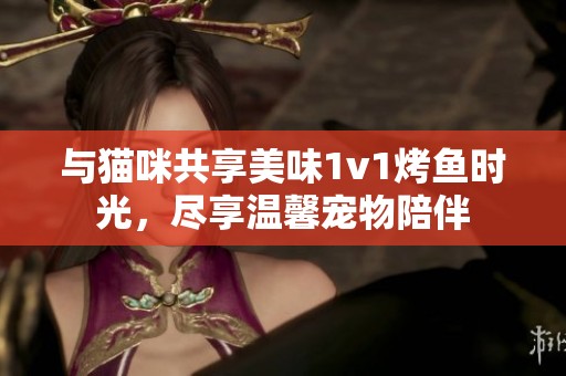 与猫咪共享美味1v1烤鱼时光，尽享温馨宠物陪伴