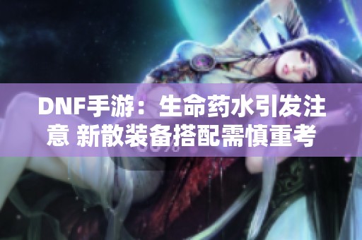 DNF手游：生命药水引发注意 新散装备搭配需慎重考虑