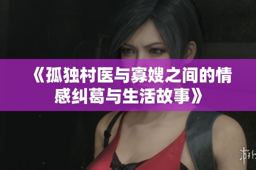 《孤独村医与寡嫂之间的情感纠葛与生活故事》
