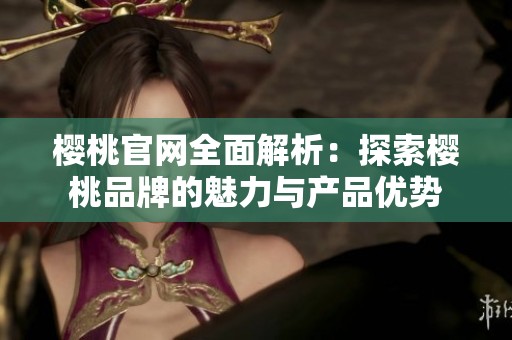 樱桃官网全面解析：探索樱桃品牌的魅力与产品优势