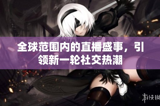 全球范围内的直播盛事，引领新一轮社交热潮