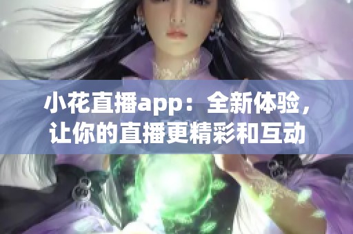 小花直播app：全新体验，让你的直播更精彩和互动