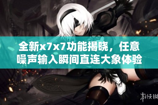 全新x7x7功能揭晓，任意噪声输入瞬间直连大象体验