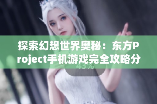 探索幻想世界奥秘：东方Project手机游戏完全攻略分享