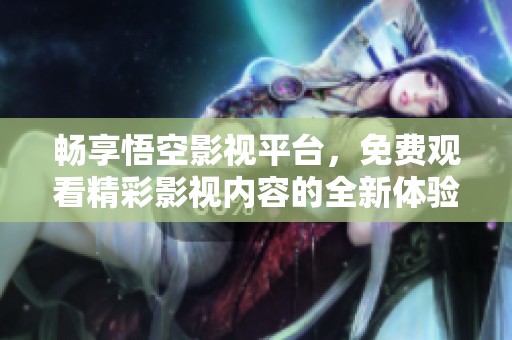 畅享悟空影视平台，免费观看精彩影视内容的全新体验