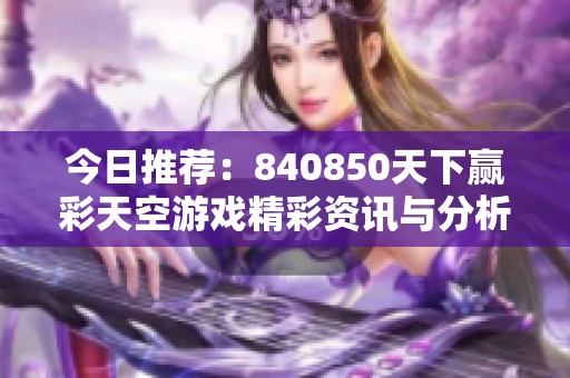 今日推荐：840850天下赢彩天空游戏精彩资讯与分析合集