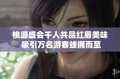 桃源盛会千人共品红唇美味 吸引万名游客蜂拥而至