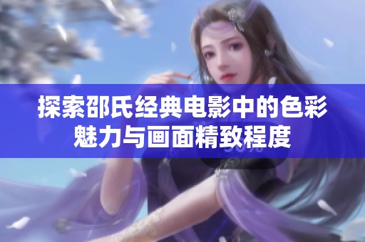 探索邵氏经典电影中的色彩魅力与画面精致程度