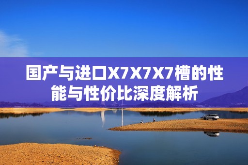 国产与进口X7X7X7槽的性能与性价比深度解析