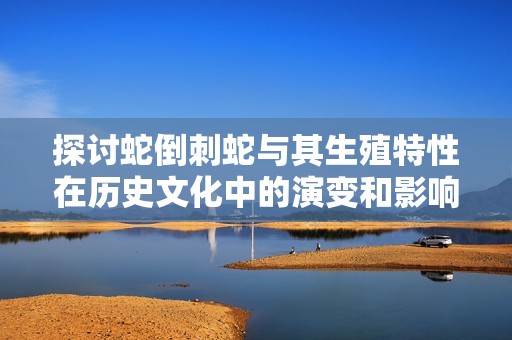 探讨蛇倒刺蛇与其生殖特性在历史文化中的演变和影响