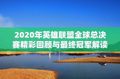 2020年英雄联盟全球总决赛精彩回顾与最终冠军解读