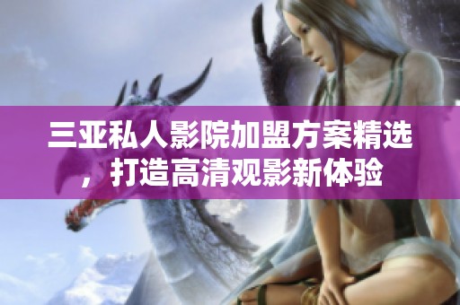 三亚私人影院加盟方案精选，打造高清观影新体验