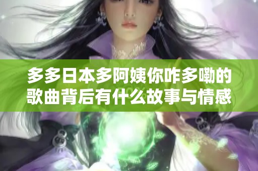 多多日本多阿姨你咋多嘞的歌曲背后有什么故事与情感？