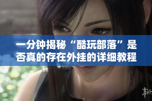 一分钟揭秘“酷玩部落”是否真的存在外挂的详细教程