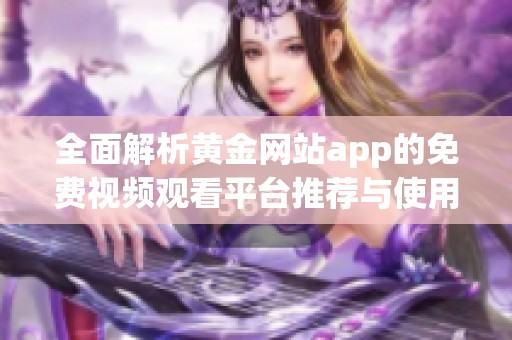全面解析黄金网站app的免费视频观看平台推荐与使用方法