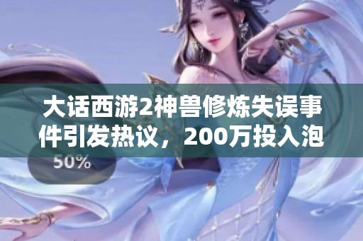 大话西游2神兽修炼失误事件引发热议，200万投入泡汤还能救吗