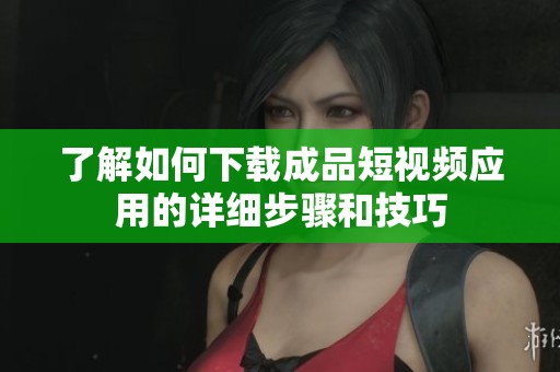 了解如何下载成品短视频应用的详细步骤和技巧