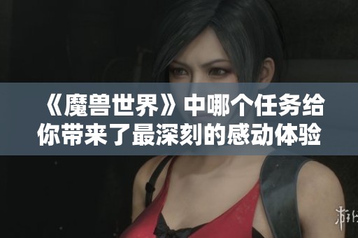 《魔兽世界》中哪个任务给你带来了最深刻的感动体验呢？