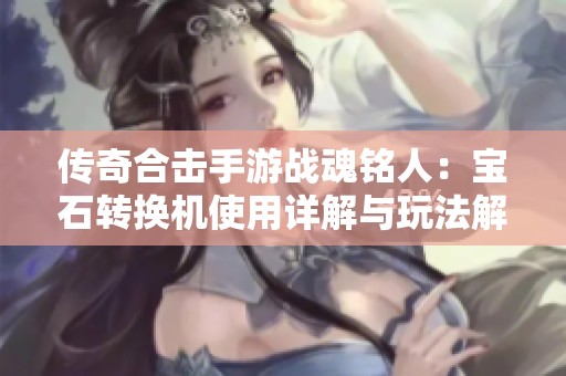 传奇合击手游战魂铭人：宝石转换机使用详解与玩法解析