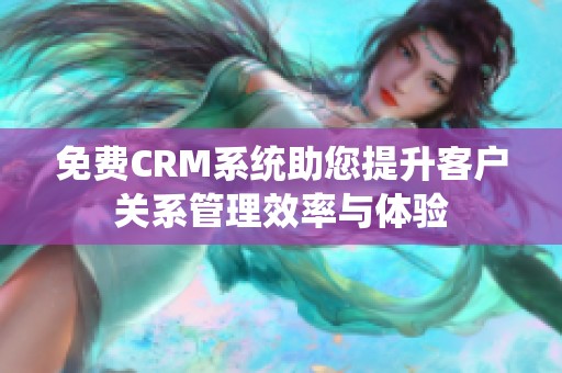 免费CRM系统助您提升客户关系管理效率与体验